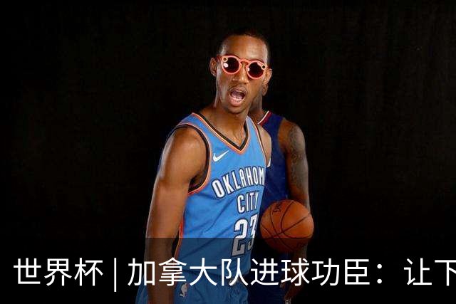 世界杯 | 加拿大队进球功臣：让下个对手“吃苦”