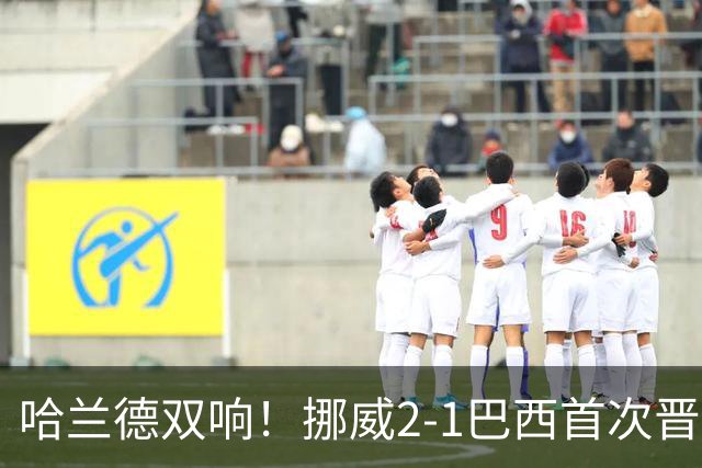 哈兰德双响！挪威2-1巴西首次晋级八强