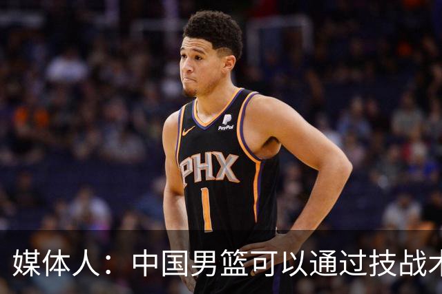 媒体人：中国男篮可以通过技战术多杀伤错位 从而压制日本男篮