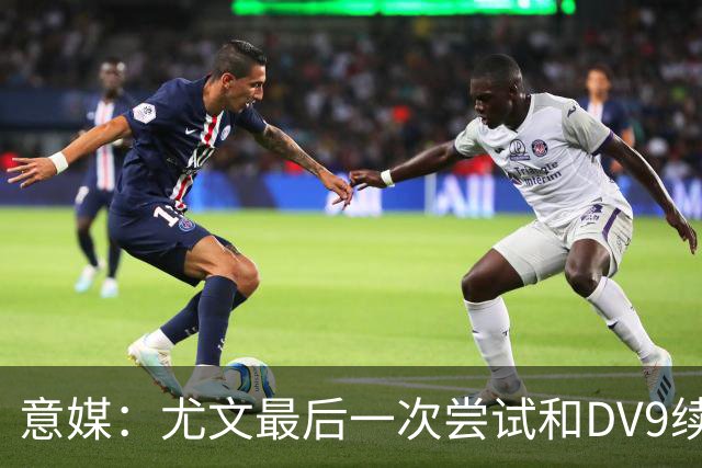 意媒：尤文最后一次尝试和DV9续约，并设定了球员答复的最后期限