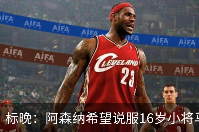 标晚：阿森纳希望说服16岁小将马丁留下