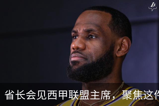 省长会见西甲联盟主席，聚焦这件大事