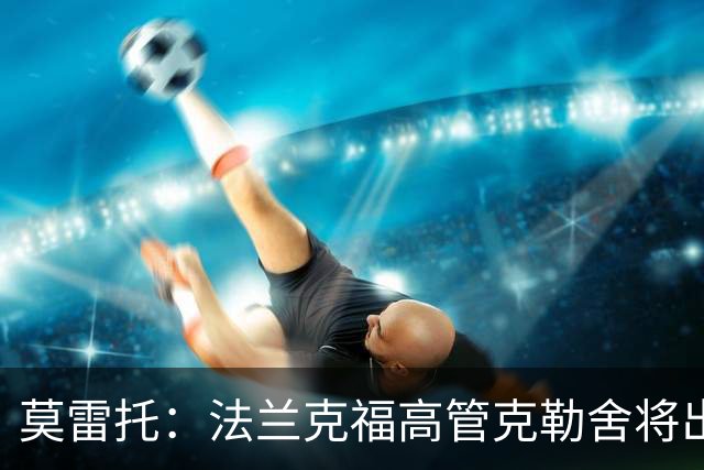 莫雷托：法兰克福高管克勒舍将出任AC米兰技术总监，本周将敲定