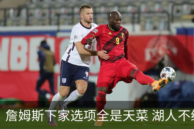 詹姆斯下家选项全是天菜 湖人不给的体面这些队能给