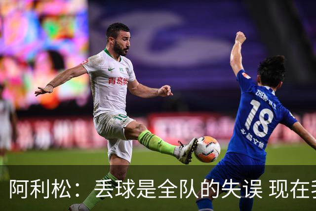 阿利松：丢球是全队的失误 现在我们必须专注于下一场比赛